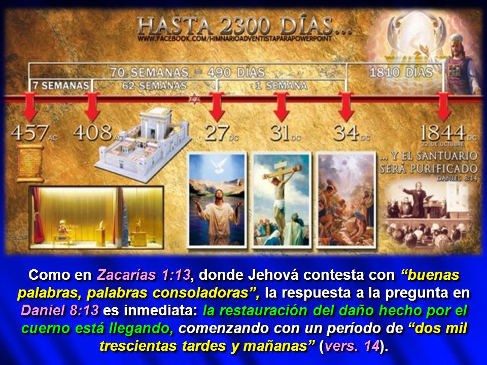 Como en Zacarías 1:13, donde Jehová contesta con buenas palabras, palabras consoladoras , la respuesta a la pregunta en Daniel 8:13 es inmediata: la restauración del daño hecho por el cuerno está llegando, comenzando con un período de dos mil trescientas tardes y mañanas (vers.