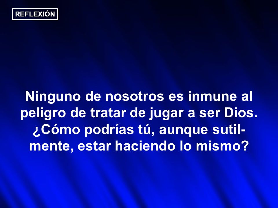 REFLEXIÓN Ninguno de nosotros es inmune al peligro de tratar de jugar a ser Dios.