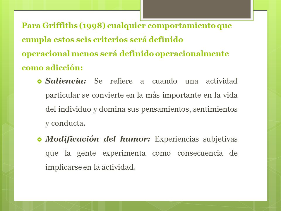 Para Griffiths (1998) cualquier comportamiento que cumpla estos seis criterios será definido operacional menos será definido operacionalmente como adicción: