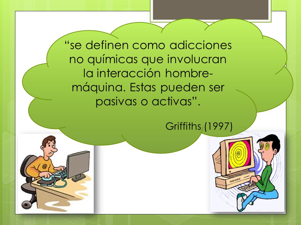 se definen como adicciones no químicas que involucran la interacción hombre-máquina. Estas pueden ser pasivas o activas .