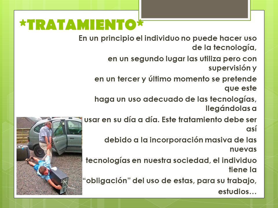 *TRATAMIENTO* En un principio el individuo no puede hacer uso de la tecnología, en un segundo lugar las utiliza pero con supervisión y.