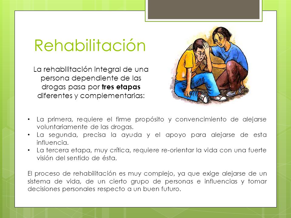 Rehabilitación La rehabilitación integral de una persona dependiente de las drogas pasa por tres etapas diferentes y complementarias: