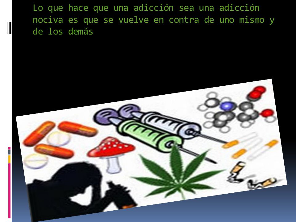 Lo que hace que una adicción sea una adicción nociva es que se vuelve en contra de uno mismo y de los demás