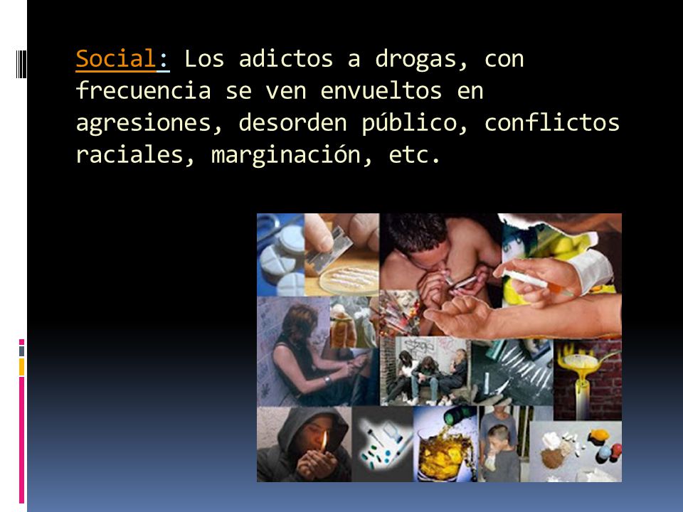 Social: Los adictos a drogas, con frecuencia se ven envueltos en agresiones, desorden público, conflictos raciales, marginación, etc.