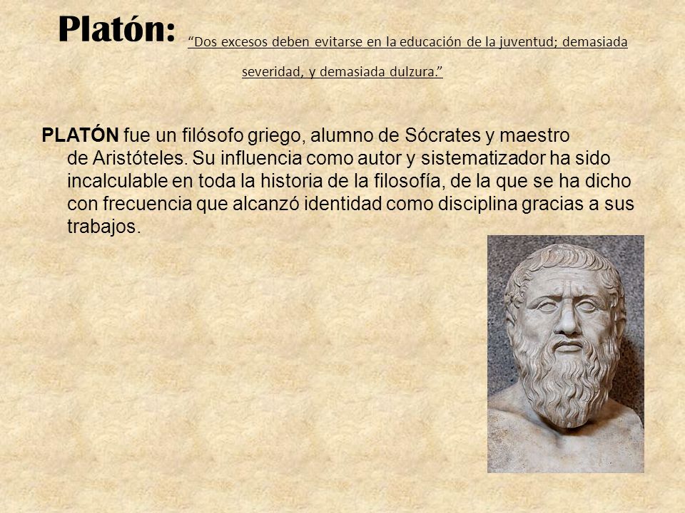 Platón: Dos excesos deben evitarse en la educación de la juventud; demasiada severidad, y demasiada dulzura.