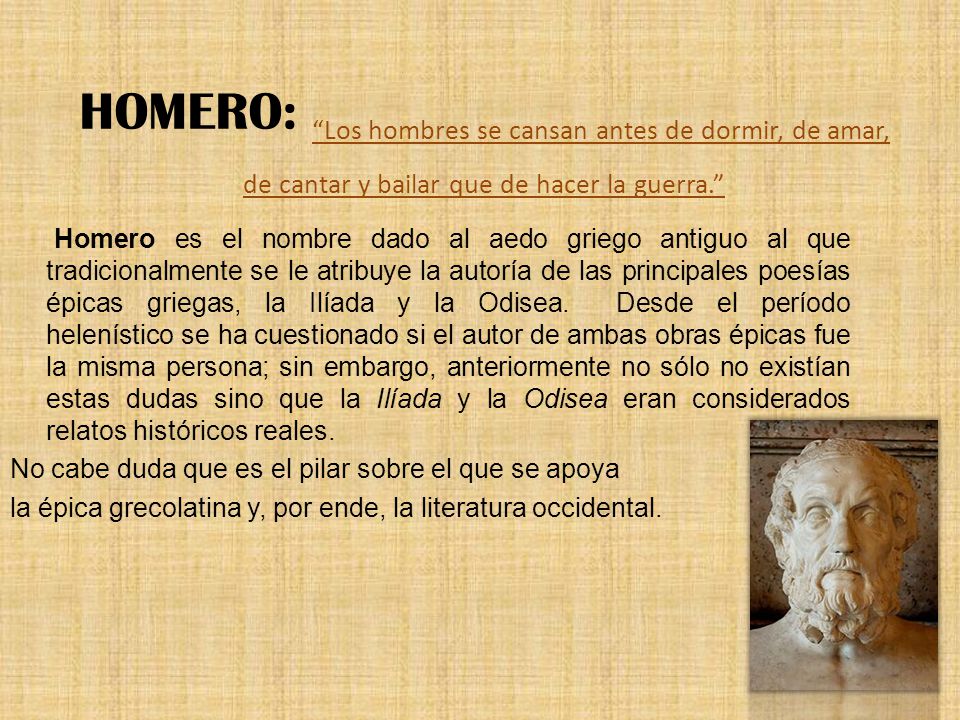 HOMERO: Los hombres se cansan antes de dormir, de amar, de cantar y bailar que de hacer la guerra.
