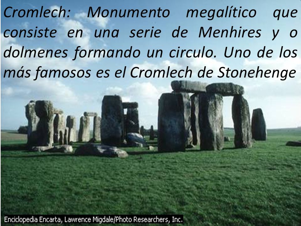 Cromlech: Monumento megalítico que consiste en una serie de Menhires y o dolmenes formando un circulo.