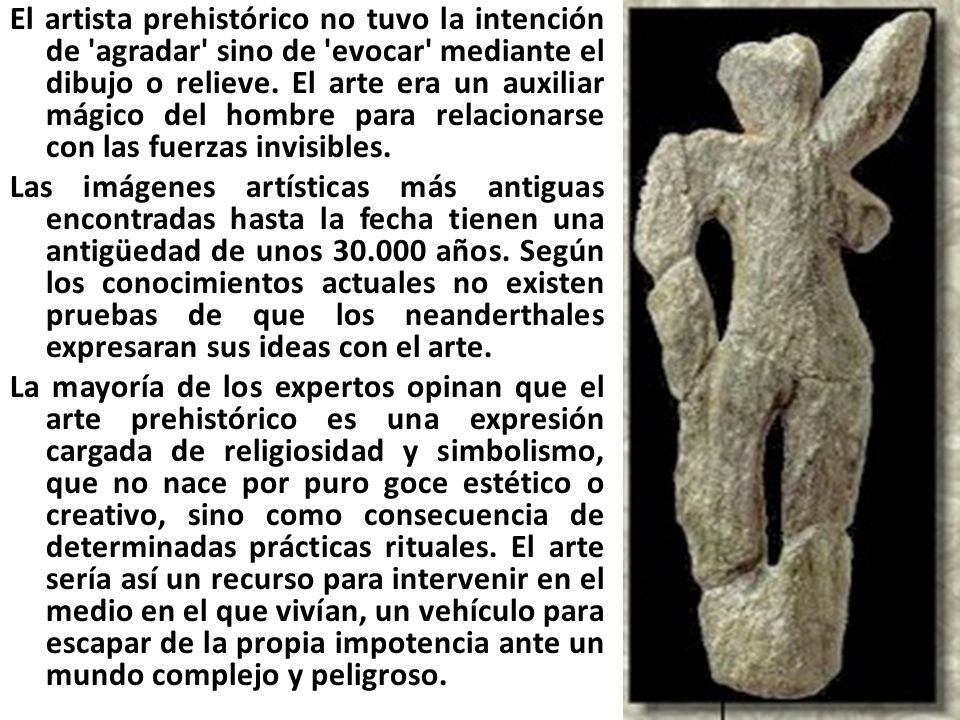 El artista prehistórico no tuvo la intención de agradar sino de evocar mediante el dibujo o relieve. El arte era un auxiliar mágico del hombre para relacionarse con las fuerzas invisibles.