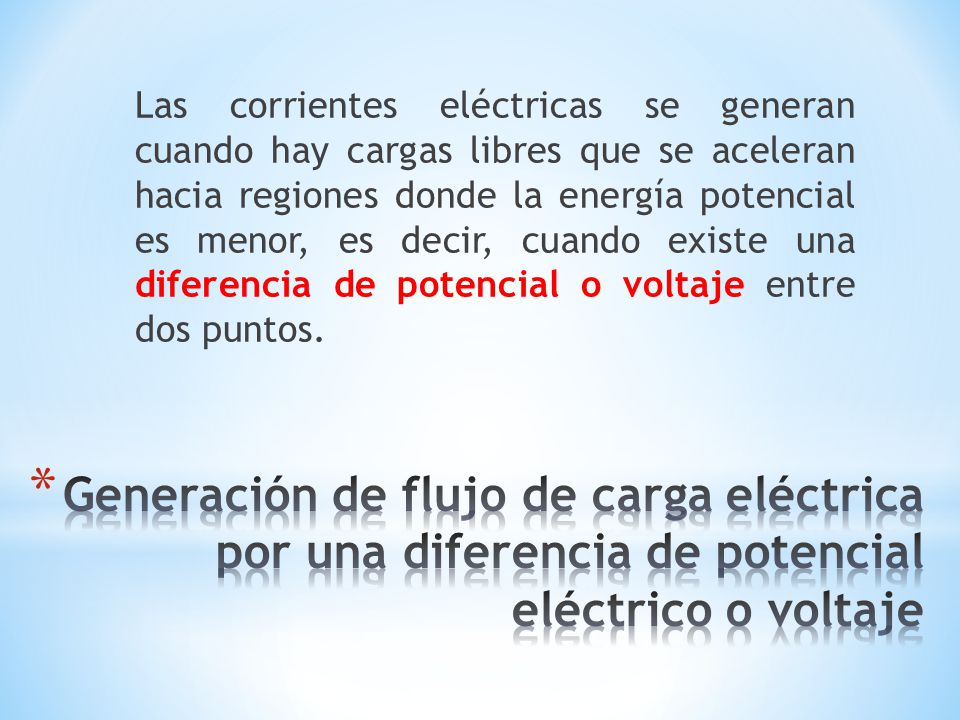 Las corrientes eléctricas se generan cuando hay cargas libres que se aceleran hacia regiones donde la energía potencial es menor, es decir, cuando existe una diferencia de potencial o voltaje entre dos puntos.