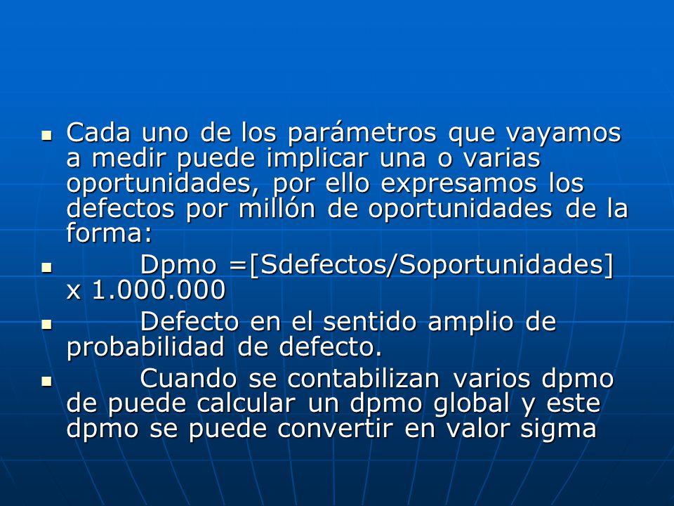 Cada uno de los parámetros que vayamos a medir puede implicar una o varias oportunidades, por ello expresamos los defectos por millón de oportunidades de la forma: