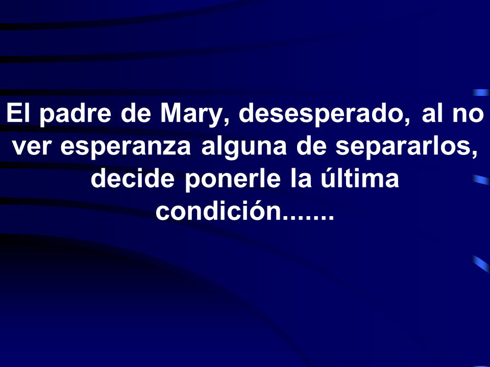 El padre de Mary, desesperado, al no ver esperanza alguna de separarlos, decide ponerle la última condición