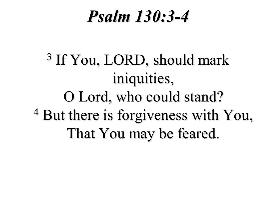 Psalm 130:3-4 3 If You, LORD, should mark iniquities, O Lord, who could stand.
