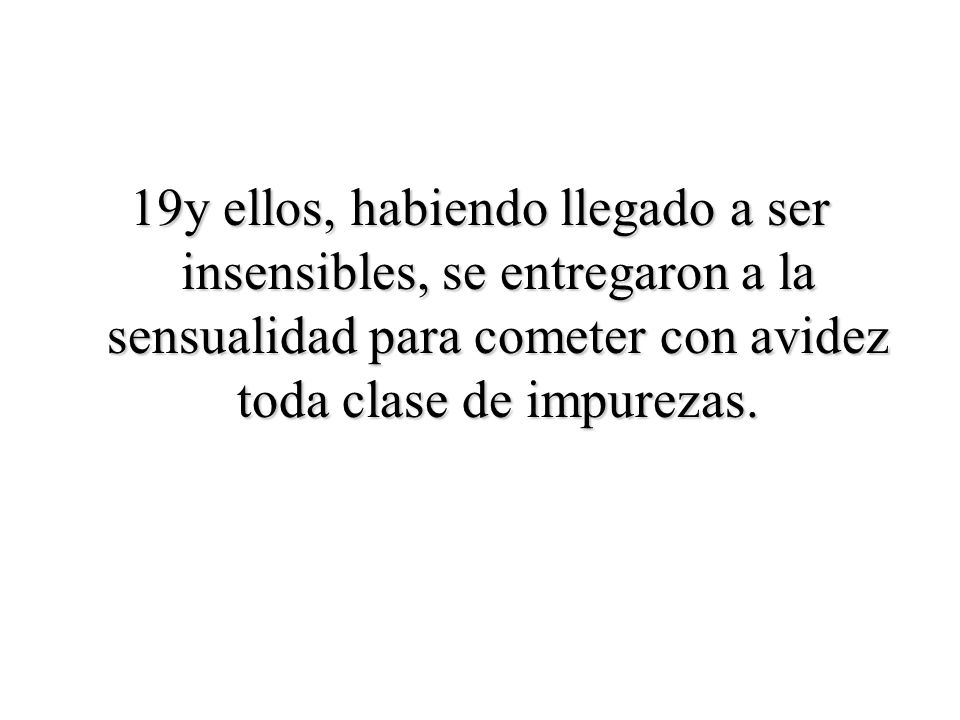 19y ellos, habiendo llegado a ser insensibles, se entregaron a la sensualidad para cometer con avidez toda clase de impurezas.