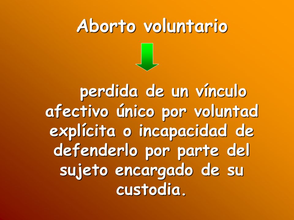 Aborto voluntario perdida de un vínculo afectivo único por voluntad explícita o incapacidad de defenderlo por parte del sujeto encargado de su custodia.