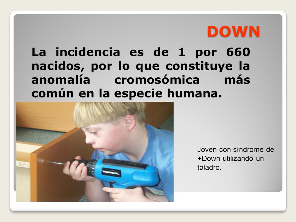 DOWN La incidencia es de 1 por 660 nacidos, por lo que constituye la anomalía cromosómica más común en la especie humana.