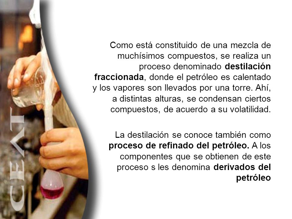Como está constituido de una mezcla de muchísimos compuestos, se realiza un proceso denominado destilación fraccionada, donde el petróleo es calentado y los vapores son llevados por una torre. Ahí, a distintas alturas, se condensan ciertos compuestos, de acuerdo a su volatilidad.