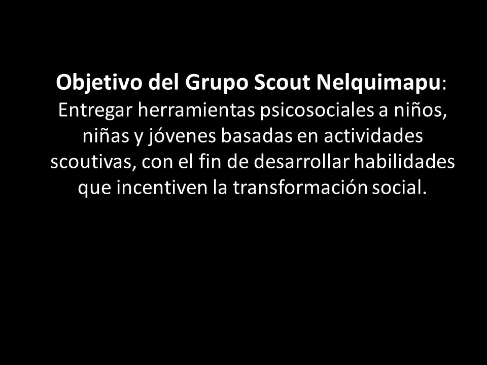 Objetivo del Grupo Scout Nelquimapu: Entregar herramientas psicosociales a niños, niñas y jóvenes basadas en actividades scoutivas, con el fin de desarrollar habilidades que incentiven la transformación social.