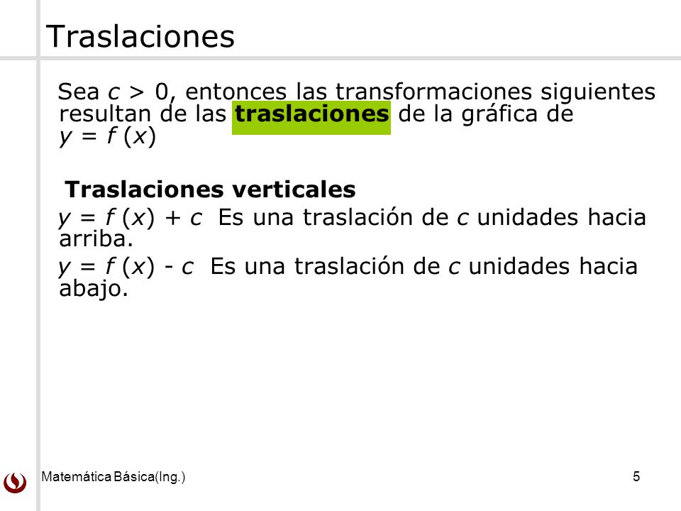Traslaciones Sea c > 0, entonces las transformaciones siguientes resultan de las traslaciones de la gráfica de y = f (x)