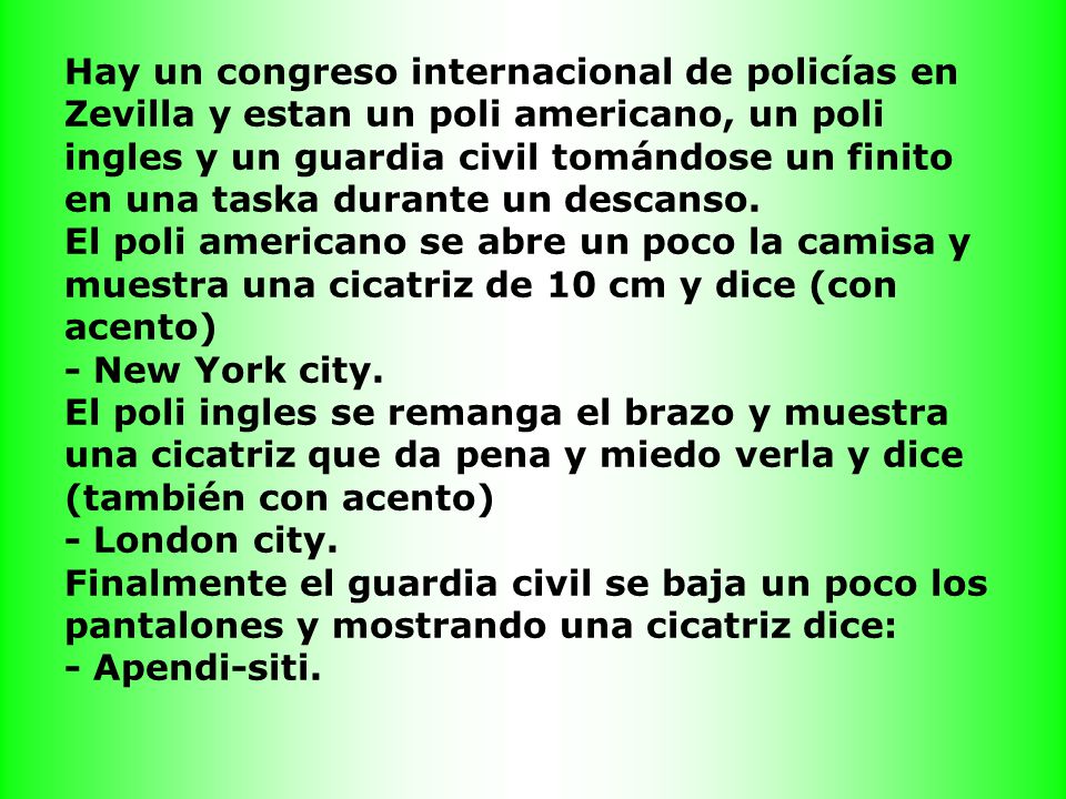 Hay un congreso internacional de policías en Zevilla y estan un poli americano, un poli ingles y un guardia civil tomándose un finito en una taska durante un descanso.