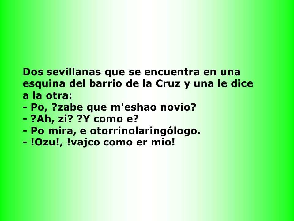 Dos sevillanas que se encuentra en una esquina del barrio de la Cruz y una le dice a la otra: - Po, zabe que m eshao novio.