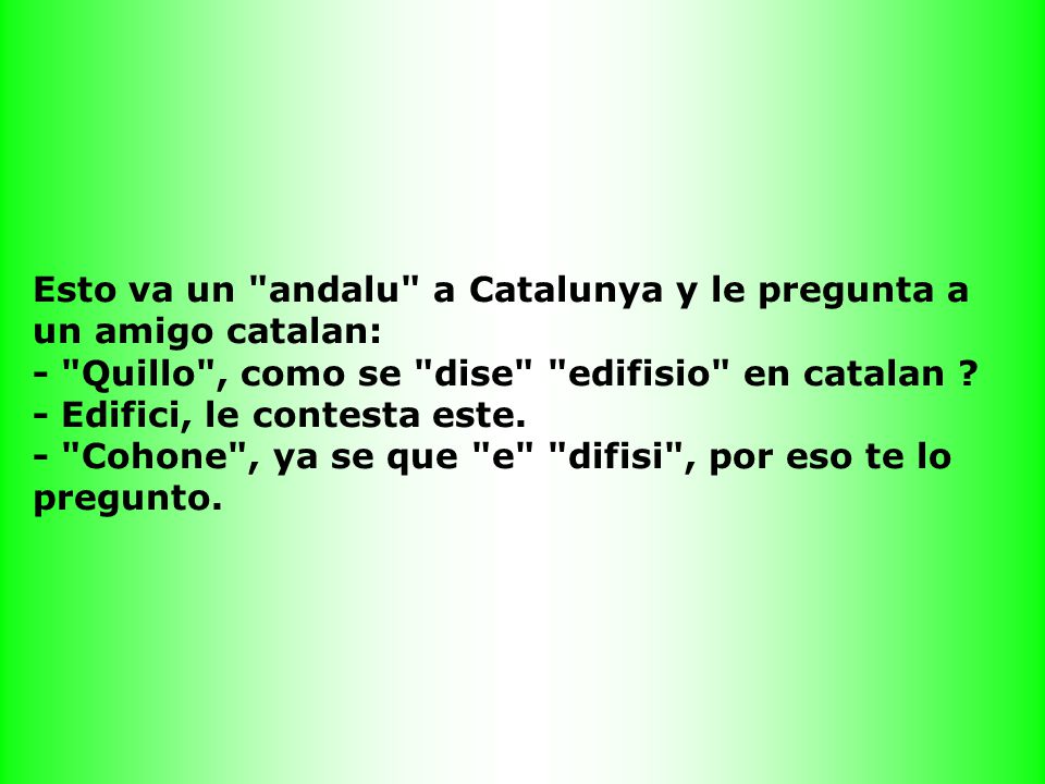 Esto va un andalu a Catalunya y le pregunta a un amigo catalan: - Quillo , como se dise edifisio en catalan .