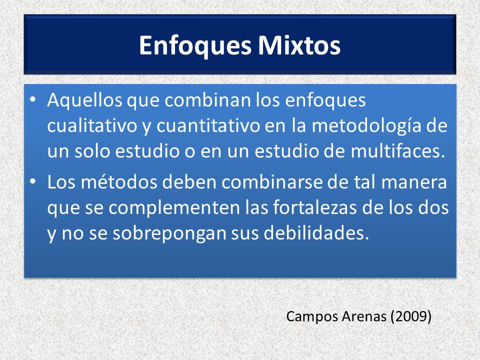 Enfoques Mixtos Aquellos que combinan los enfoques cualitativo y cuantitativo en la metodología de un solo estudio o en un estudio de multifaces.