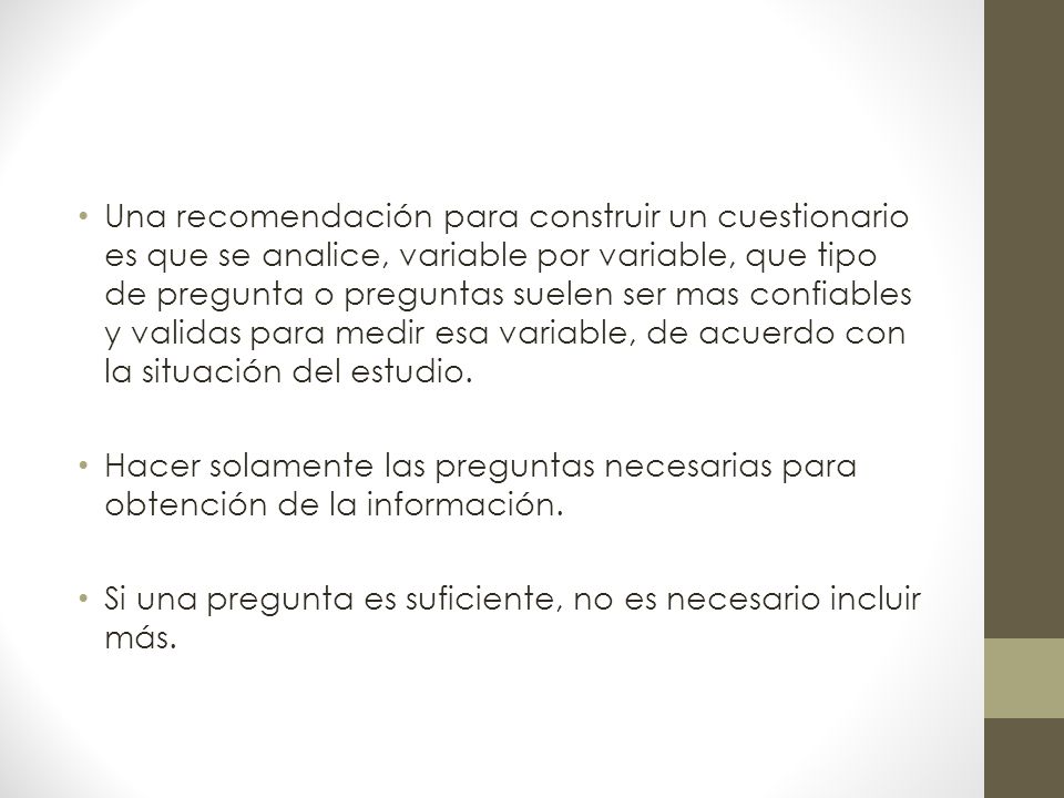 Una recomendación para construir un cuestionario es que se analice, variable por variable, que tipo de pregunta o preguntas suelen ser mas confiables y validas para medir esa variable, de acuerdo con la situación del estudio.