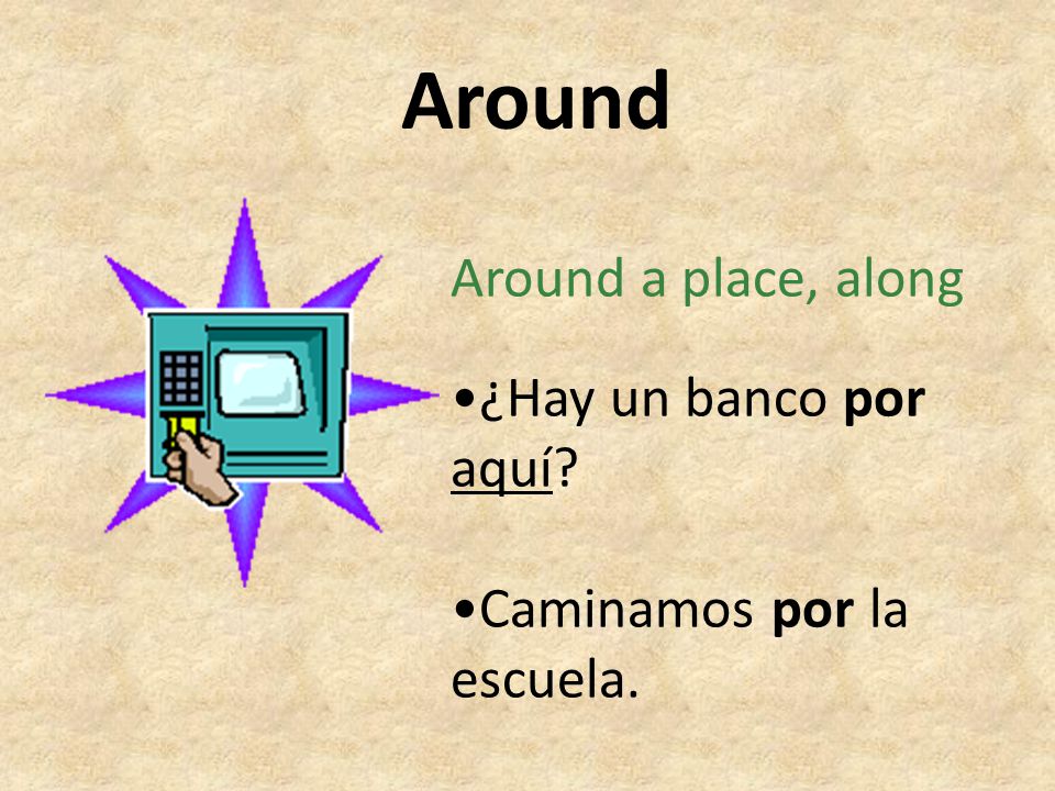 Around Around a place, along •¿Hay un banco por aquí