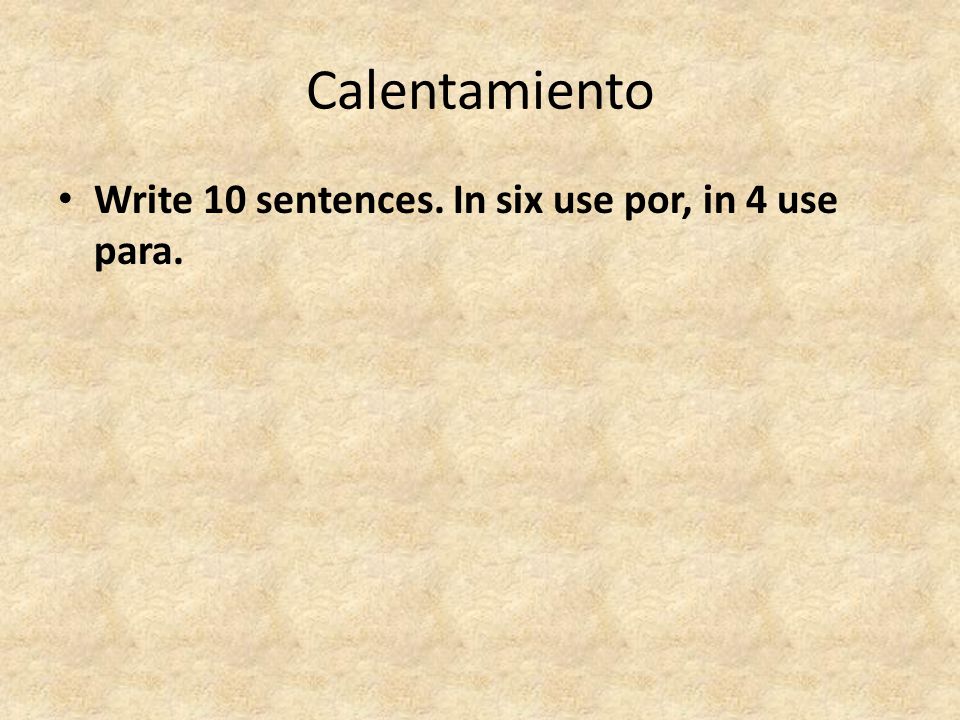 Calentamiento Write 10 sentences. In six use por, in 4 use para.