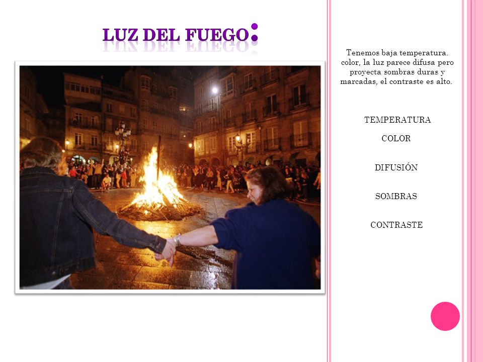 luz del fuego: Tenemos baja temperatura. color, la luz parece difusa pero proyecta sombras duras y marcadas, el contraste es alto.