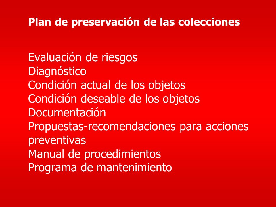 Plan de preservación de las colecciones Evaluación de riesgos Diagnóstico Condición actual de los objetos Condición deseable de los objetos Documentación Propuestas-recomendaciones para acciones preventivas Manual de procedimientos Programa de mantenimiento