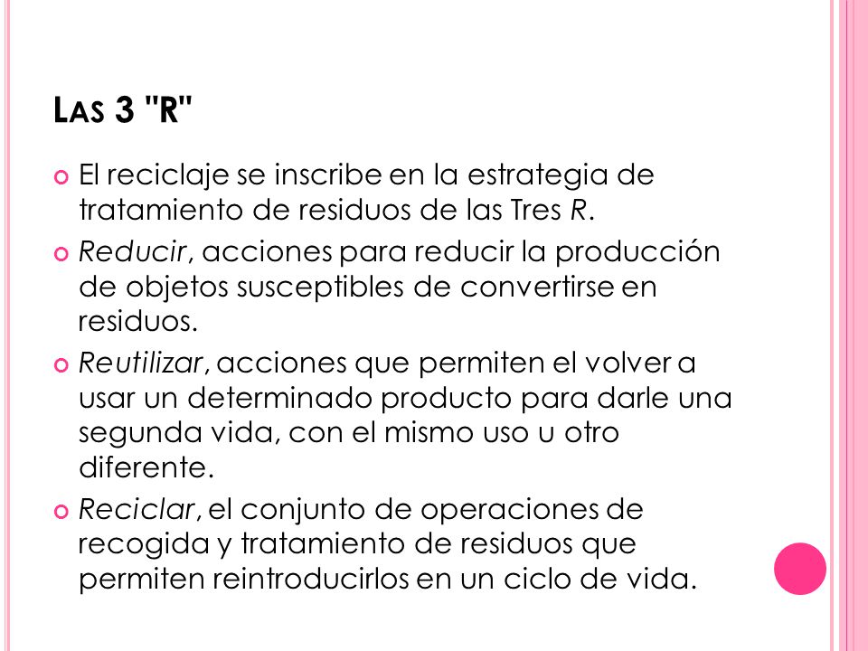 Las 3 R El reciclaje se inscribe en la estrategia de tratamiento de residuos de las Tres R.