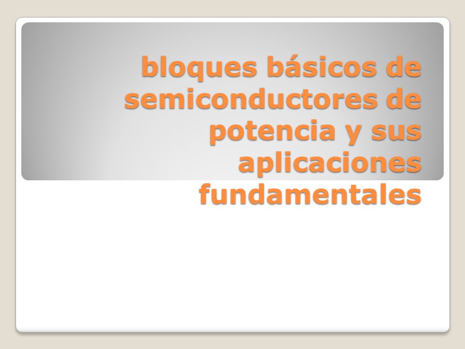 bloques básicos de semiconductores de potencia y sus aplicaciones fundamentales
