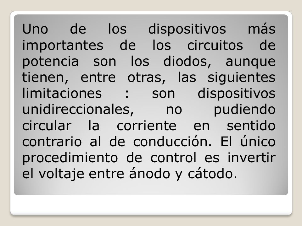 Uno de los dispositivos más importantes de los circuitos de potencia son los diodos, aunque tienen, entre otras, las siguientes limitaciones : son dispositivos unidireccionales, no pudiendo circular la corriente en sentido contrario al de conducción.