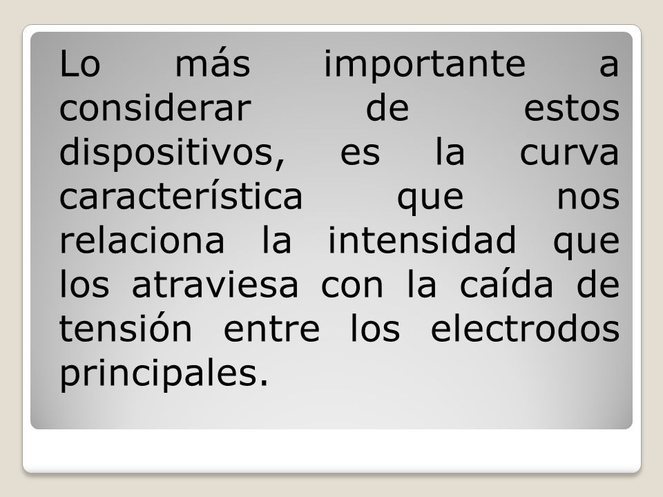 Lo más importante a considerar de estos dispositivos, es la curva característica que nos relaciona la intensidad que los atraviesa con la caída de tensión entre los electrodos principales.
