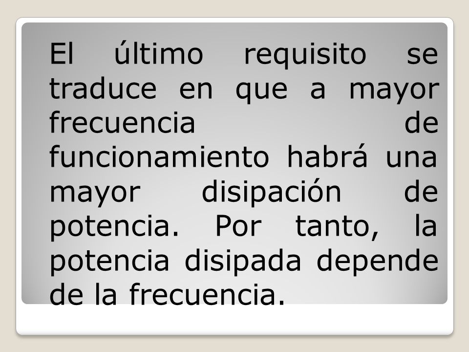 El último requisito se traduce en que a mayor frecuencia de funcionamiento habrá una mayor disipación de potencia.