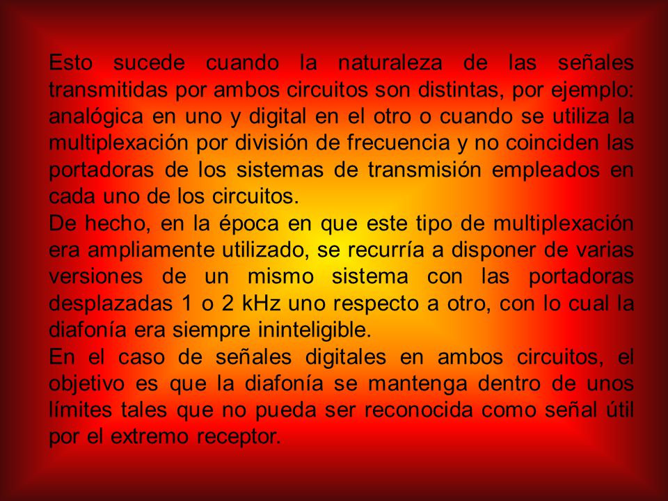 Esto sucede cuando la naturaleza de las señales transmitidas por ambos circuitos son distintas, por ejemplo: analógica en uno y digital en el otro o cuando se utiliza la multiplexación por división de frecuencia y no coinciden las portadoras de los sistemas de transmisión empleados en cada uno de los circuitos.