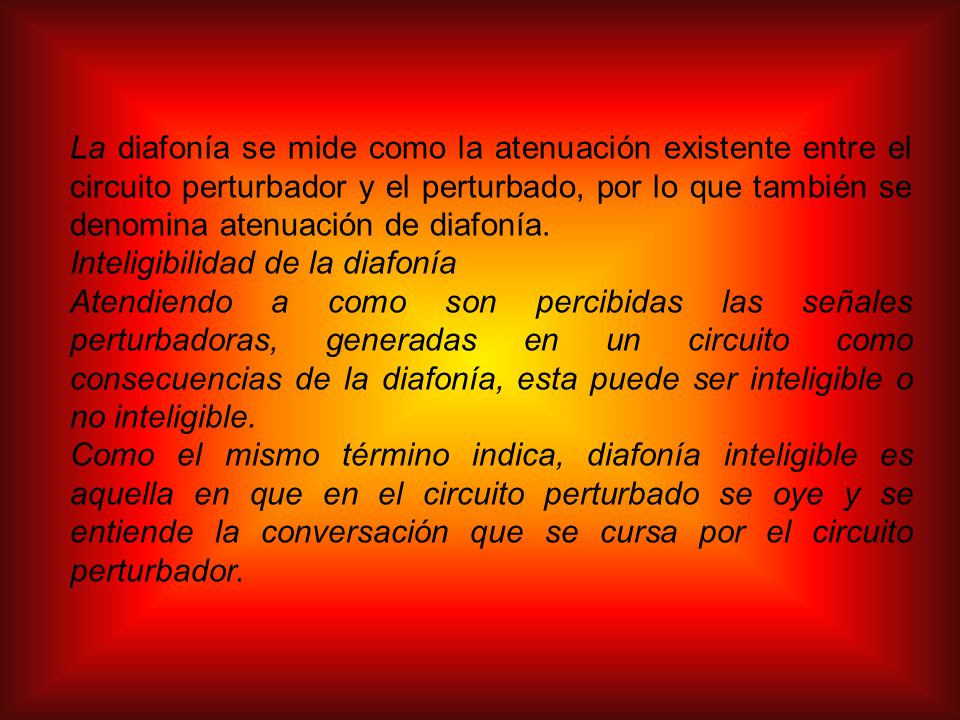 La diafonía se mide como la atenuación existente entre el circuito perturbador y el perturbado, por lo que también se denomina atenuación de diafonía.