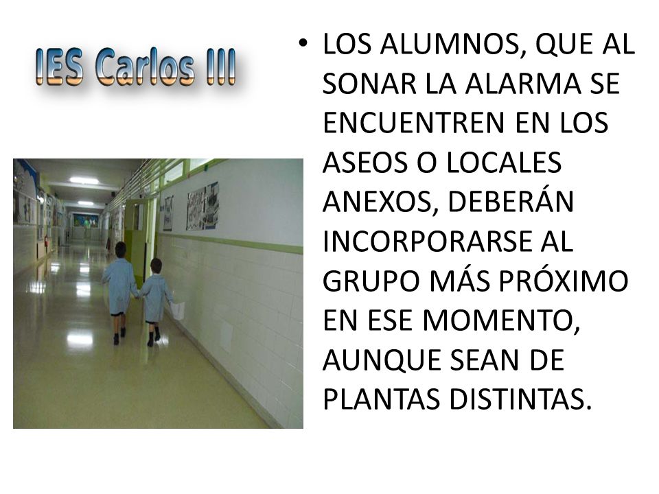 LOS ALUMNOS, QUE AL SONAR LA ALARMA SE ENCUENTREN EN LOS ASEOS O LOCALES ANEXOS, DEBERÁN INCORPORARSE AL GRUPO MÁS PRÓXIMO EN ESE MOMENTO, AUNQUE SEAN DE PLANTAS DISTINTAS.