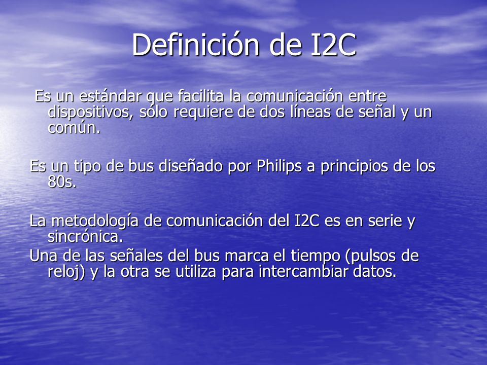 Definición de I2C Es un estándar que facilita la comunicación entre dispositivos, sólo requiere de dos líneas de señal y un común.