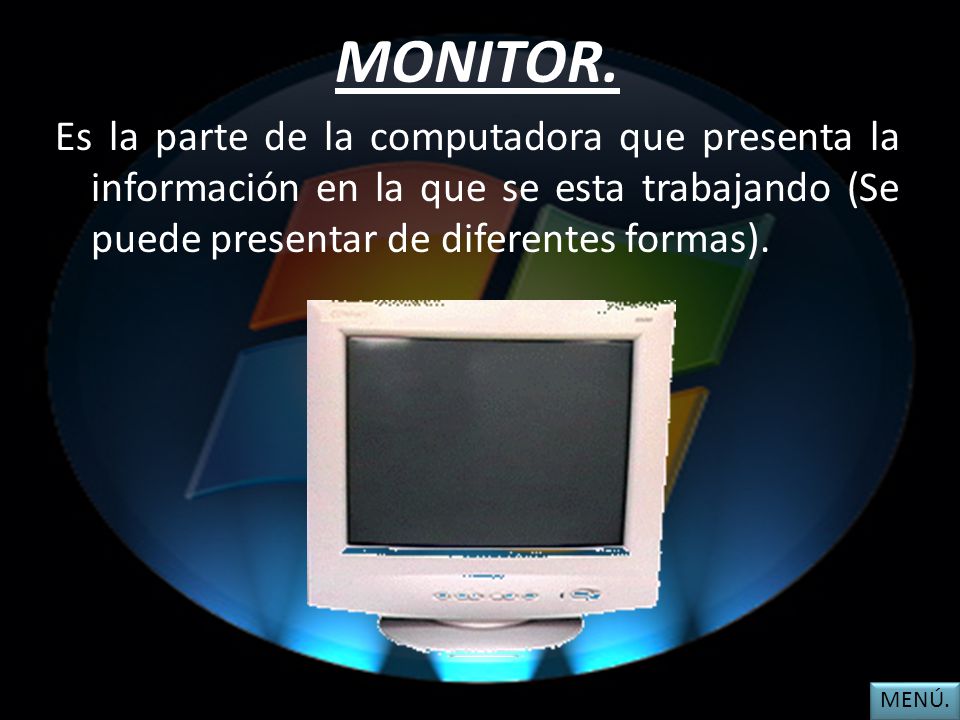 MONITOR. Es la parte de la computadora que presenta la información en la que se esta trabajando (Se puede presentar de diferentes formas).