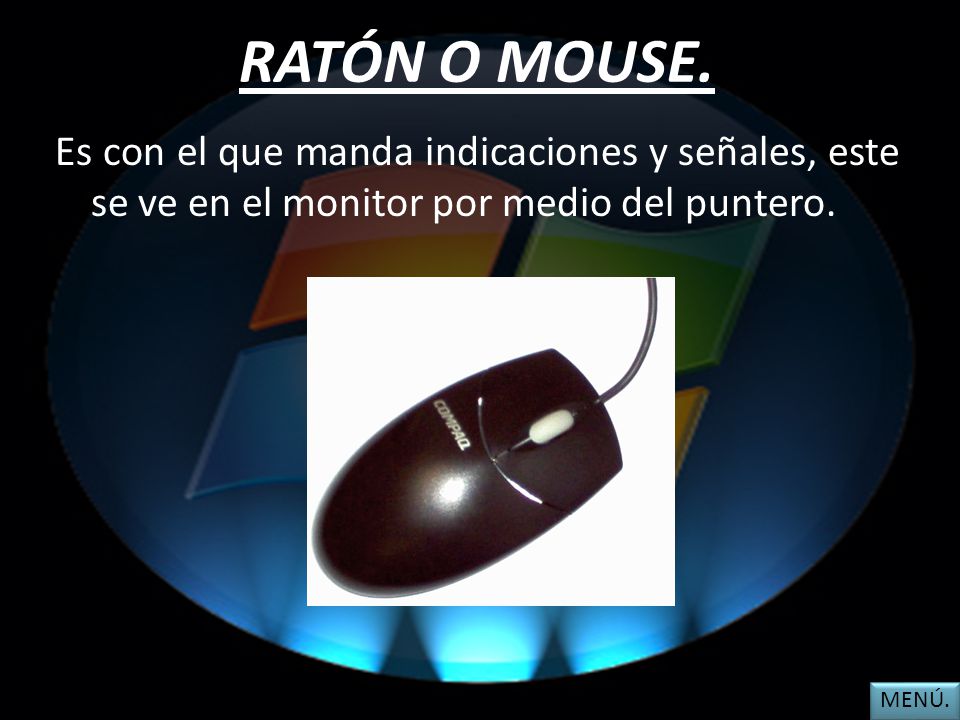 RATÓN O MOUSE. Es con el que manda indicaciones y señales, este se ve en el monitor por medio del puntero.