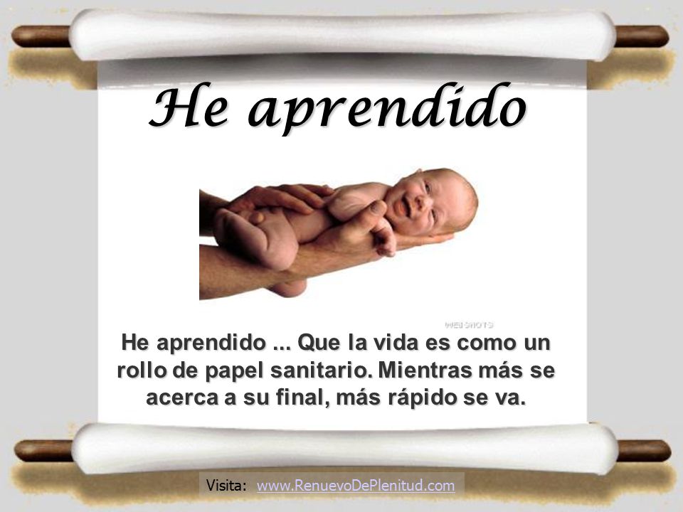 He aprendido He aprendido ... Que la vida es como un rollo de papel sanitario. Mientras más se acerca a su final, más rápido se va.