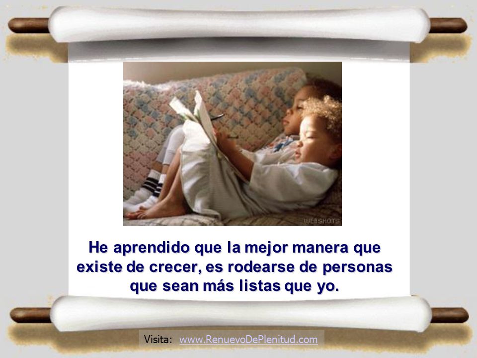He aprendido que la mejor manera que existe de crecer, es rodearse de personas que sean más listas que yo.