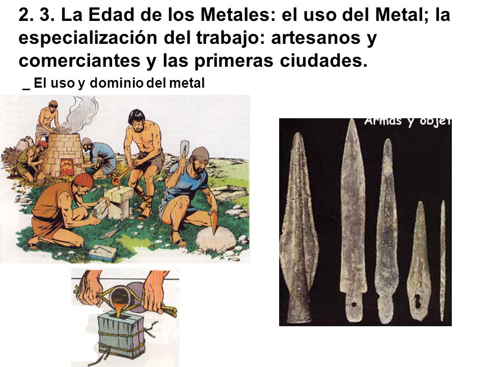 2. 3. La Edad de los Metales: el uso del Metal; la especialización del trabajo: artesanos y comerciantes y las primeras ciudades.