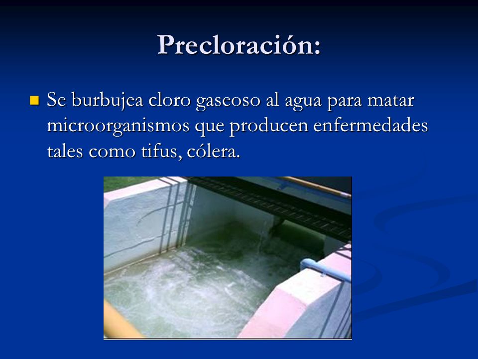 Precloración: Se burbujea cloro gaseoso al agua para matar microorganismos que producen enfermedades tales como tifus, cólera.