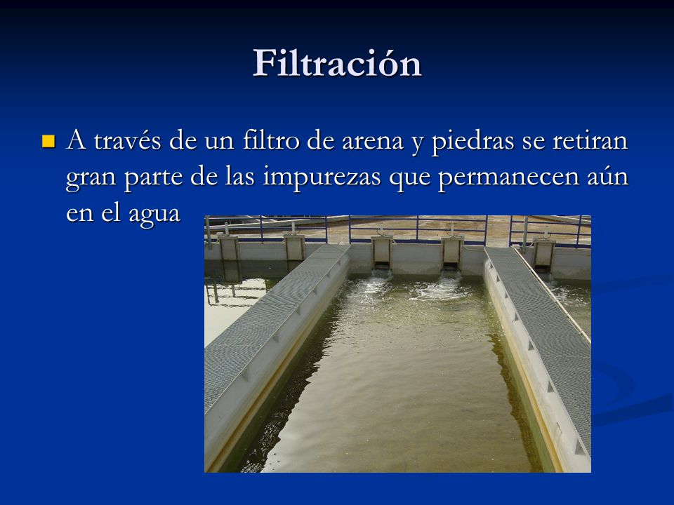 Filtración A través de un filtro de arena y piedras se retiran gran parte de las impurezas que permanecen aún en el agua.