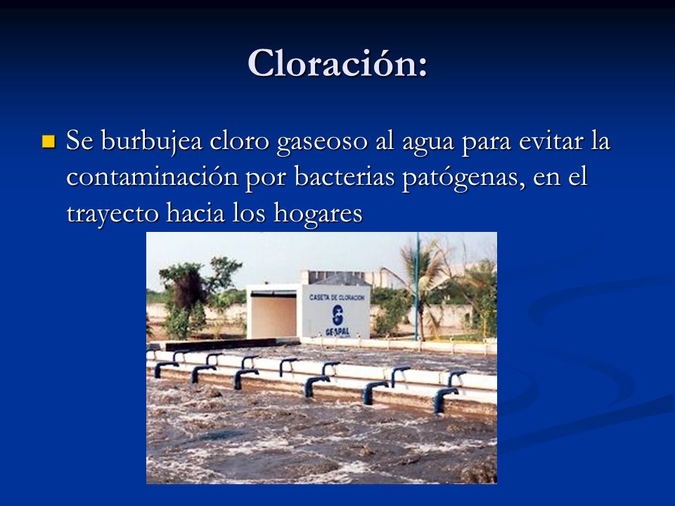 Cloración: Se burbujea cloro gaseoso al agua para evitar la contaminación por bacterias patógenas, en el trayecto hacia los hogares.