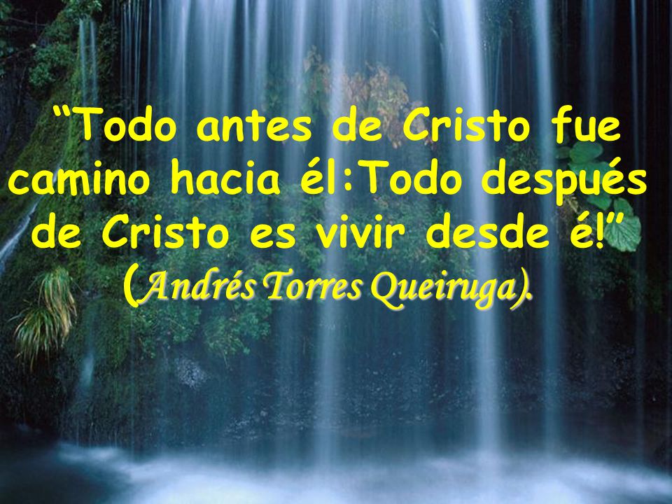 Todo antes de Cristo fue camino hacia él:Todo después de Cristo es vivir desde é! (Andrés Torres Queiruga).
