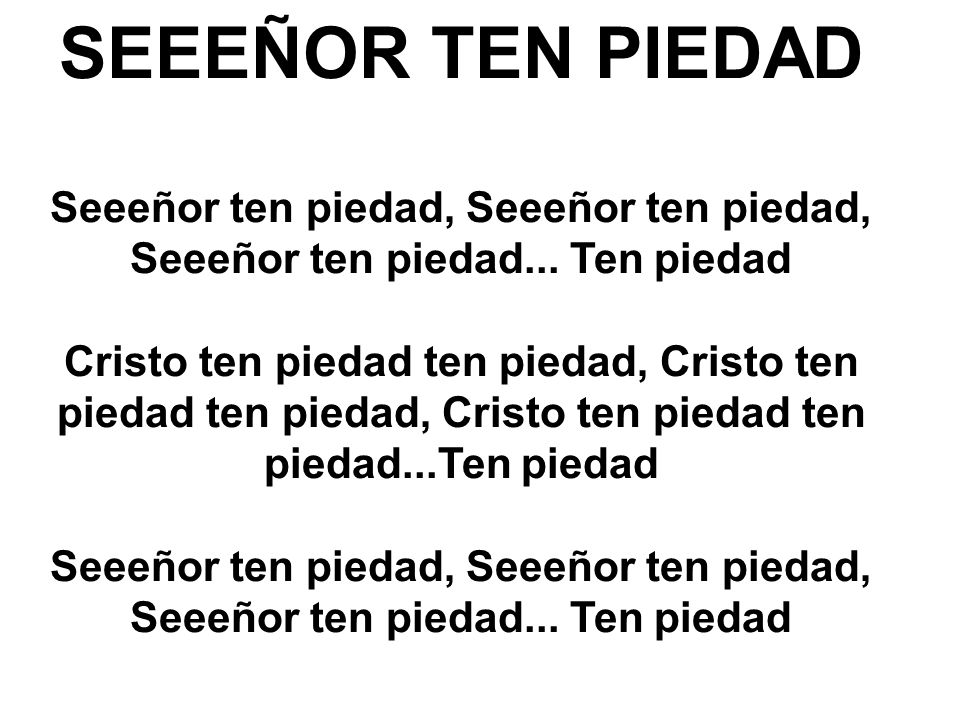 SEEEÑOR TEN PIEDAD Seeeñor ten piedad, Seeeñor ten piedad, Seeeñor ten piedad... Ten piedad.